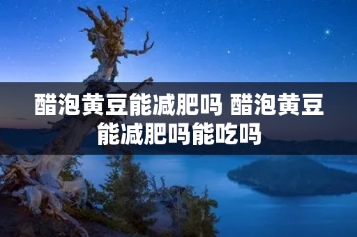 醋泡黄豆能减肥吗 醋泡黄豆能减肥吗能吃吗
