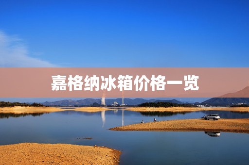嘉格纳冰箱价格一览:你真的知道多少? 嘉格纳冰箱价格一览:你真的知道多少?