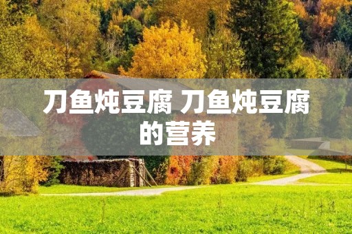 刀鱼炖豆腐 刀鱼炖豆腐的营养