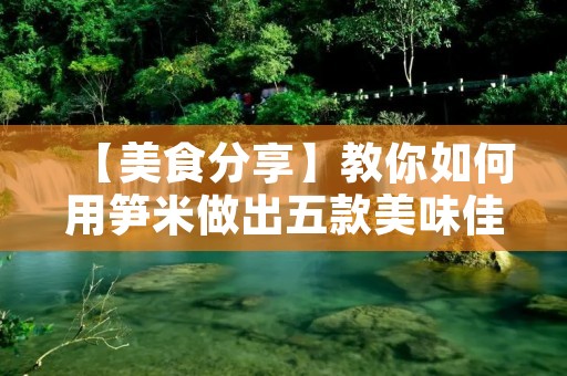 【美食分享】教你如何用笋米做出五款美味佳肴 【美食分享】教你如何用笋米做出五款美味佳肴