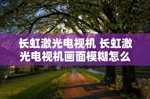 长虹激光电视机 长虹激光电视机画面模糊怎么调