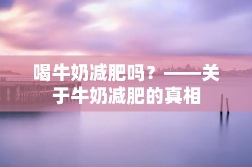 喝牛奶减肥吗？——关于牛奶减肥的真相