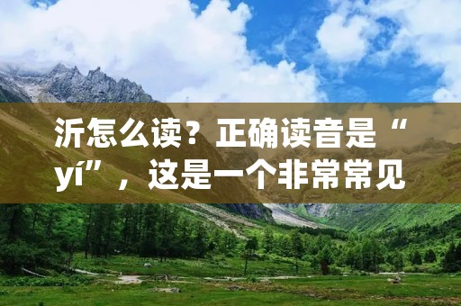 沂怎么读?正确读音是“yí”,这是一个非常常见的汉字,也是一个地名,位于中国山东省的临沂市。但是,很多人在读这个汉字时会出现错误的发音,这可能是因为汉字的发音和拼音并不总是一致的。