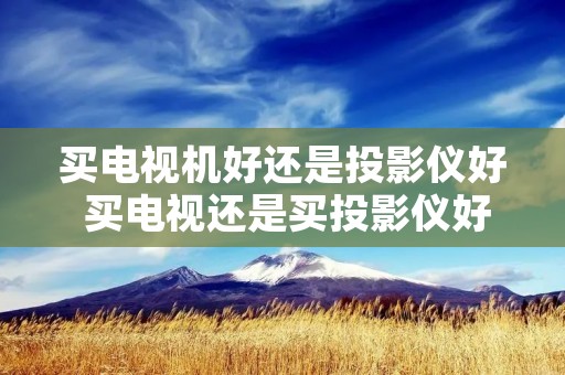 买电视机好还是投影仪好 买电视还是买投影仪好