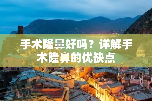 手术隆鼻好吗？详解手术隆鼻的优缺点