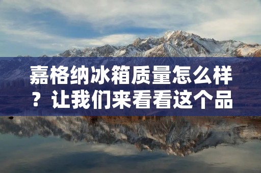 嘉格纳冰箱质量怎么样？让我们来看看这个品牌是否值得购买。