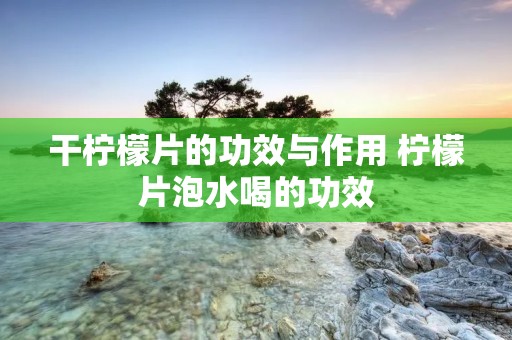 干柠檬片的功效与作用 柠檬片泡水喝的功效