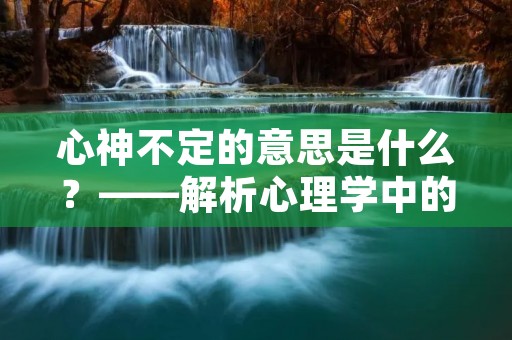 心神不定的意思是什么?——解析心理学中的这一概念