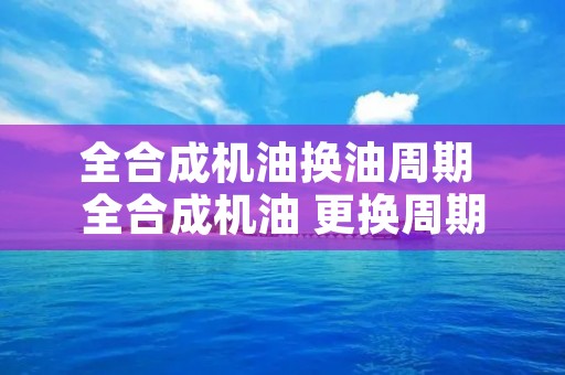 全合成机油换油周期 全合成机油 更换周期 全合成机油换油周期 全合成机油 更换周期