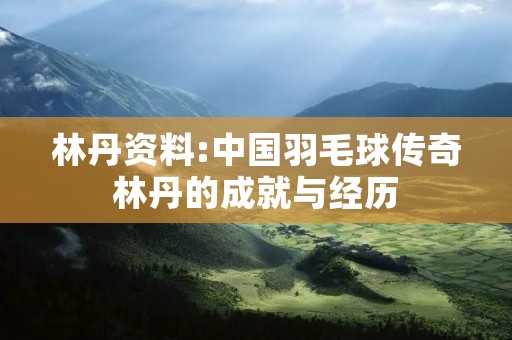 林丹资料:中国羽毛球传奇林丹的成就与经历