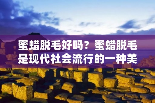 蜜蜡脱毛好吗？蜜蜡脱毛是现代社会流行的一种美容方式，越来越多的人选择这种方法来去除身体上的不需要的毛发。但是，蜜蜡脱毛真的好吗？这种方法有哪些优缺点？本文将为您详细介绍。