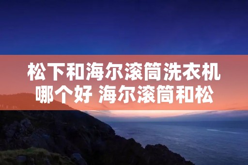 松下和海尔滚筒洗衣机哪个好 海尔滚筒和松下滚筒哪个好 松下和海尔滚筒洗衣机哪个好 海尔滚筒和松下滚筒哪个好