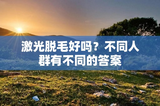 激光脱毛好吗?不同人群有不同的答案