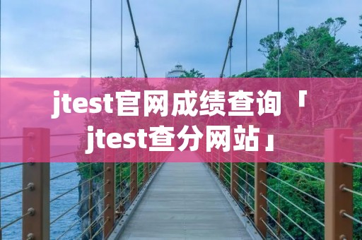 jtest官网成绩查询「jtest查分网站」