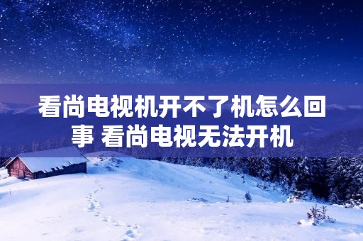 看尚电视机开不了机怎么回事 看尚电视无法开机 看尚电视机开不了机怎么回事 看尚电视无法开机