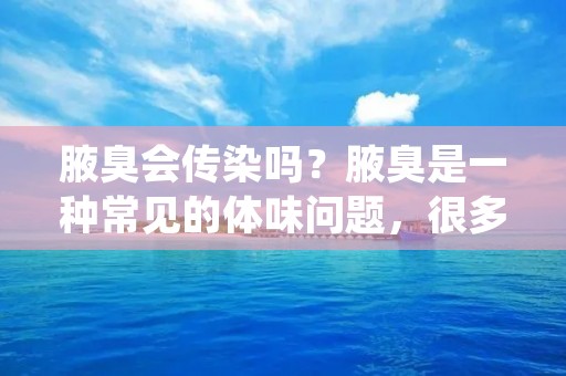 腋臭会传染吗?腋臭是一种常见的体味问题,很多人都会遇到这个问题。虽然腋臭不是致命疾病,但它会影响到生活质量,让人尴尬和不自在。很多人担心腋臭是否会传染给他人,这是一个常见的问题。本文将详细解答这个问题,帮助大家更好地了解腋臭。