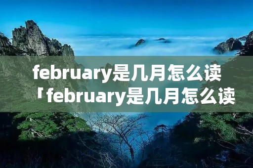 february是几月怎么读「february是几月怎么读音」