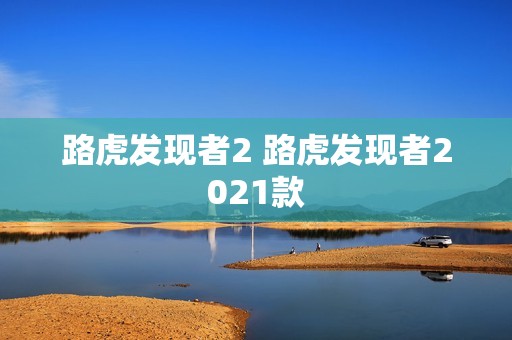 路虎发现者2 路虎发现者2021款 路虎发现者2 路虎发现者2021款