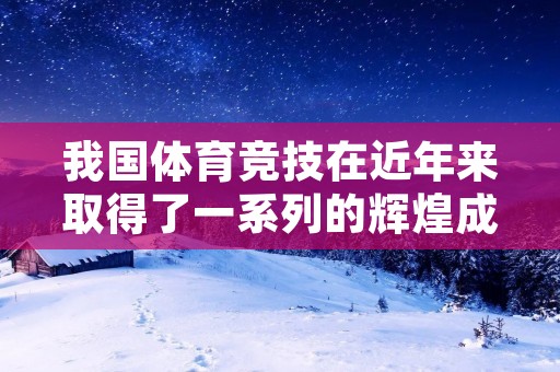 我国体育竞技在近年来取得了一系列的辉煌成就,其中最为引人注目的就是某些项目蝉联冠军。这些项目无论是在国内还是国际上都占有着绝对的优势地位,成为了中国体育的一张闪亮名片。 我国体育竞技在近年来取得了一系列的辉煌成就,其中最为引人注目的就是某些项目蝉联冠军。这些项目无论是在国内还是国际上都占有着绝对的优势地位,成为了中国体育的一张闪亮名片。