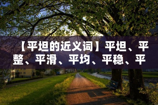 【平坦的近义词】平坦、平整、平滑、平均、平稳、平衡、平等、平和、平静、平实