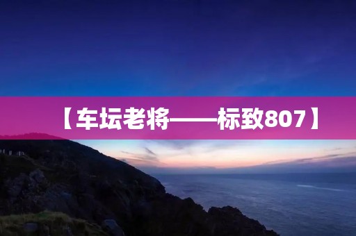 【车坛老将——标致807】 【车坛老将——标致807】