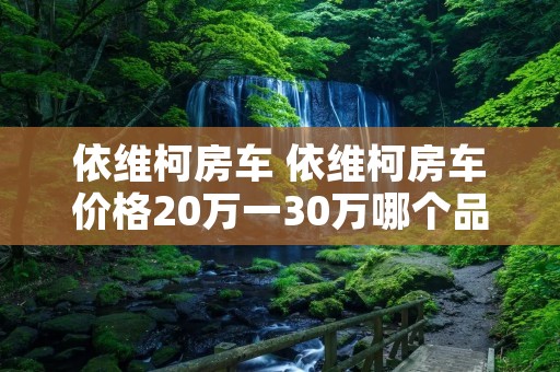 依维柯房车 依维柯房车价格20万一30万哪个品牌好