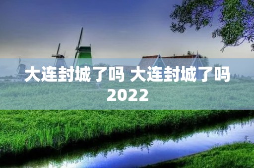 大连封城了吗 大连封城了吗2022