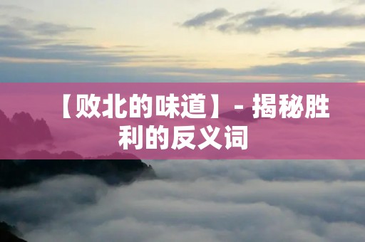 【败北的味道】- 揭秘胜利的反义词