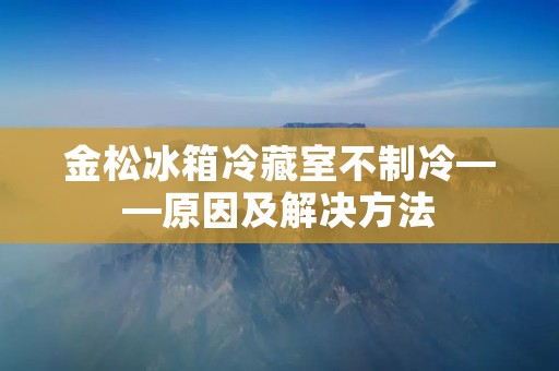 金松冰箱冷藏室不制冷——原因及解决方法