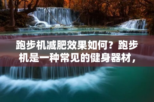 跑步机减肥效果如何?跑步机是一种常见的健身器材,很多人在家中或健身房中都会选择跑步机进行有氧运动。那么,跑步机真的可以帮助我们减肥吗?