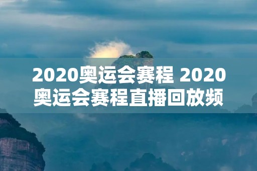 2020奥运会赛程 2020奥运会赛程直播回放频道 2020奥运会赛程 2020奥运会赛程直播回放频道