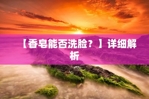 【香皂能否洗脸?】详细解析