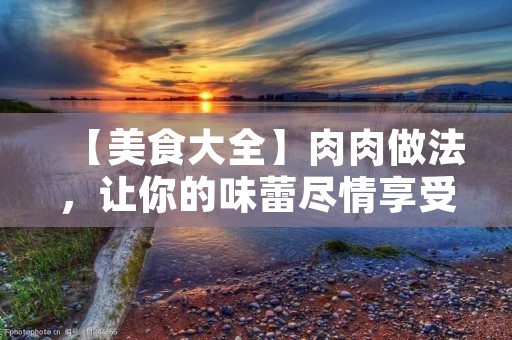 【美食大全】肉肉做法，让你的味蕾尽情享受美味的诱惑