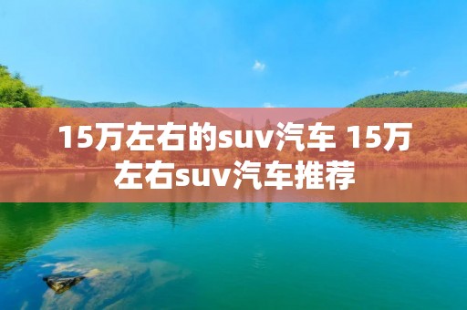 15万左右的suv汽车 15万左右suv汽车推荐 15万左右的suv汽车 15万左右suv汽车推荐