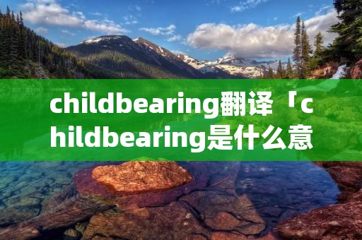 childbearing翻译「childbearing是什么意思」