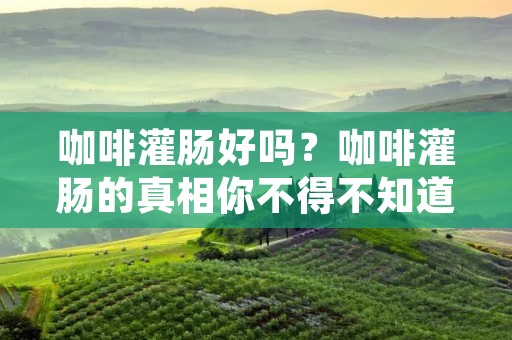 咖啡灌肠好吗?咖啡灌肠的真相你不得不知道!