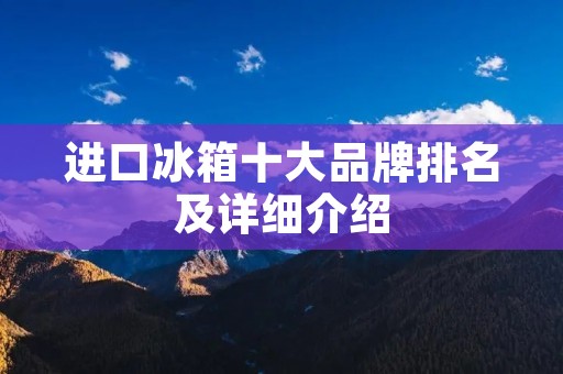 进口冰箱十大品牌排名及详细介绍 进口冰箱十大品牌排名及详细介绍