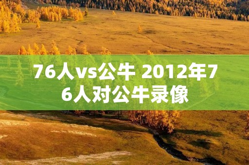 76人vs公牛 2012年76人对公牛录像 76人vs公牛 2012年76人对公牛录像