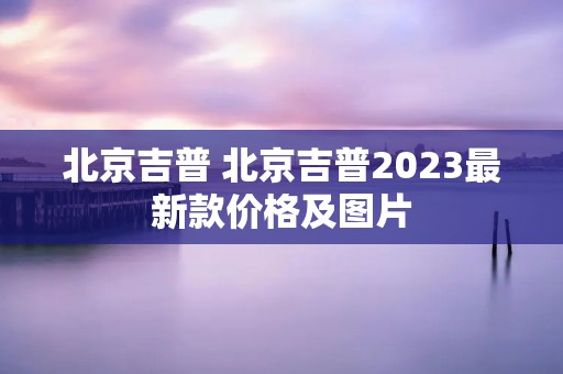 北京吉普 北京吉普2023最新款价格及图片