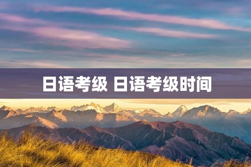 日语考级 日语考级时间 日语考级 日语考级时间