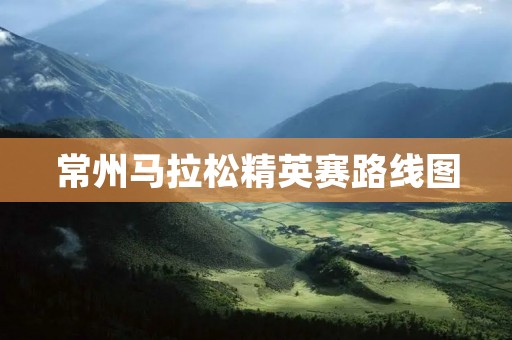 常州马拉松精英赛路线图:挑战极致,领略风光 常州马拉松精英赛路线图:挑战极致,领略风光