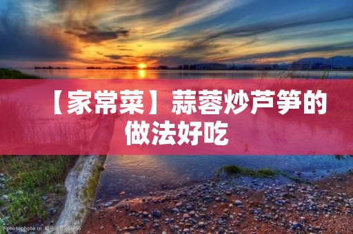 【家常菜】蒜蓉炒芦笋的做法好吃 【家常菜】蒜蓉炒芦笋的做法好吃