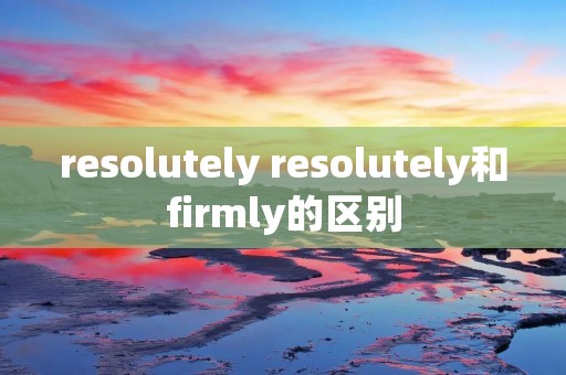resolutely resolutely和firmly的区别