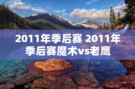 2011年季后赛 2011年季后赛魔术vs老鹰 2011年季后赛 2011年季后赛魔术vs老鹰