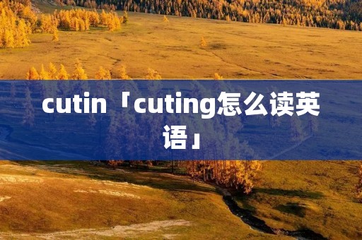 cutin「cuting怎么读英语」