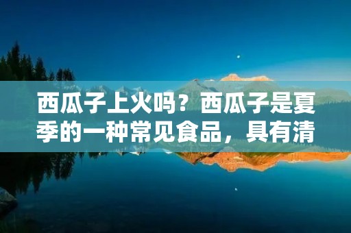 西瓜子上火吗？西瓜子是夏季的一种常见食品，具有清凉解暑的功效，而且还有很高的营养价值。然而，有些人担心吃西瓜子会上火，这是否真的存在呢？