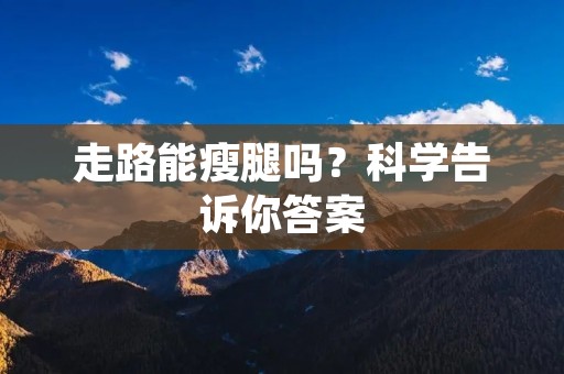 走路能瘦腿吗？科学告诉你答案