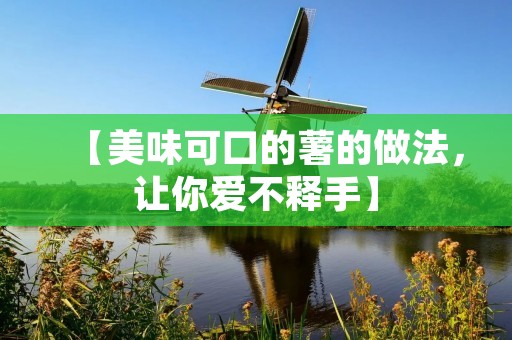 【美味可口的薯的做法,让你爱不释手】 【美味可口的薯的做法,让你爱不释手】