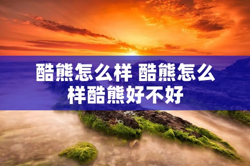 酷熊怎么样 酷熊怎么样酷熊好不好 酷熊怎么样 酷熊怎么样酷熊好不好