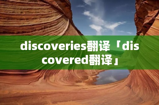 discoveries翻译「discovered翻译」